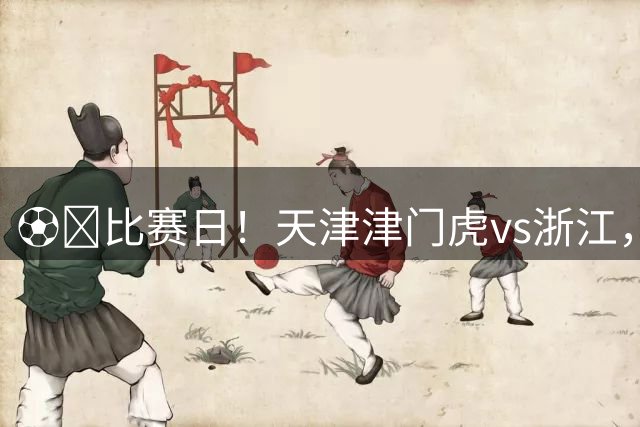 ⚽️比赛日！天津津门虎vs浙江，今日比赛时间20:00