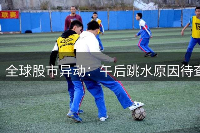 全球股市异动：午后跳水原因待查