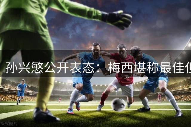 孙兴慜公开表态：梅西堪称最佳但偶像是C罗